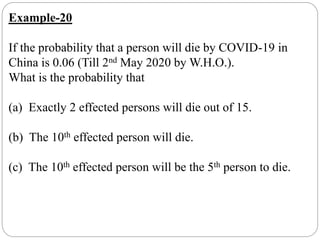 Example-20
If the probability that a person will die by COVID-19 in
China is 0.06 (Till 2nd May 2020 by W.H.O.).
What is the probability that
(a) Exactly 2 effected persons will die out of 15.
(b) The 10th effected person will die.
(c) The 10th effected person will be the 5th person to die.
 