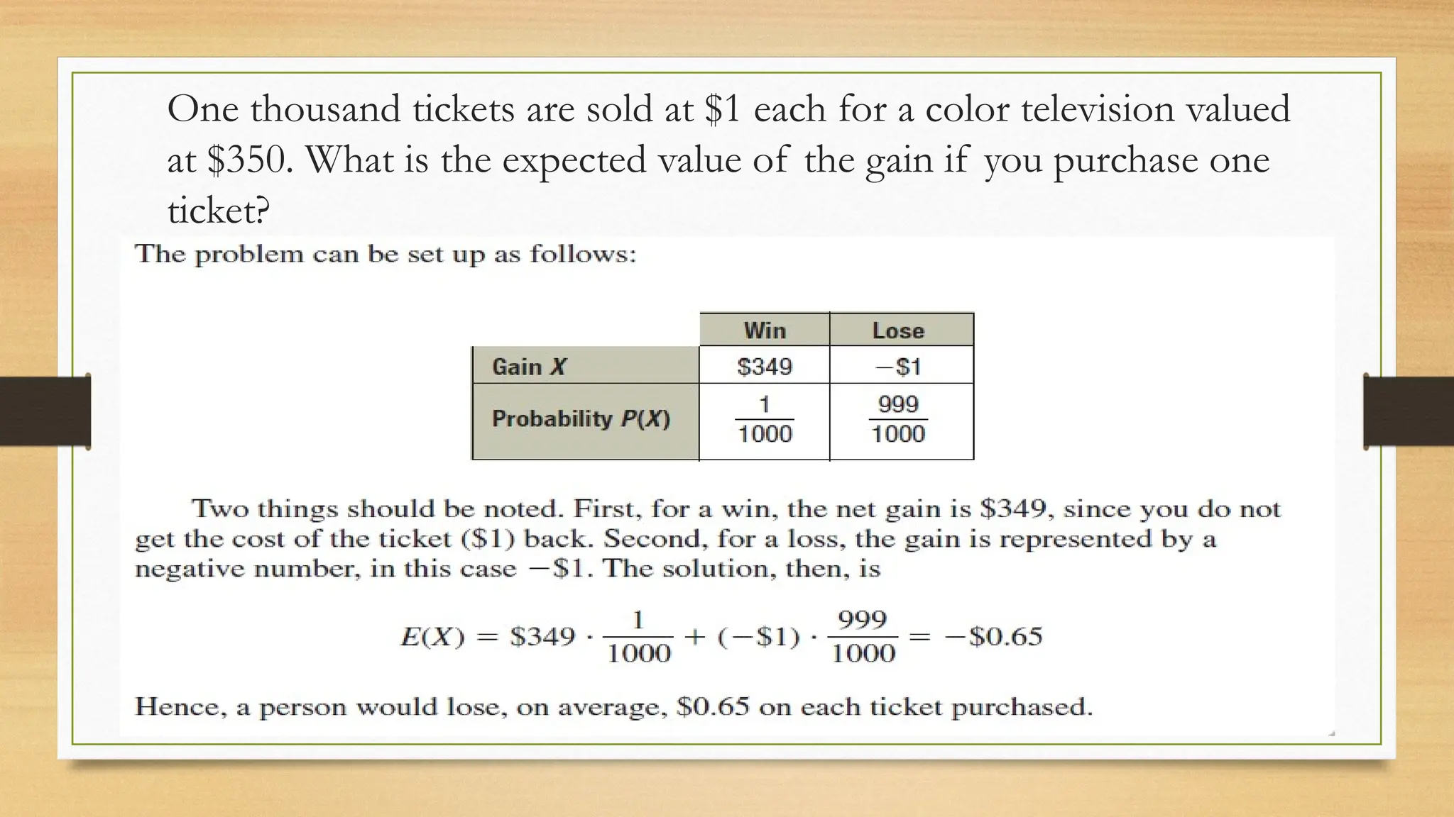 One thousand tickets are sold at $1 each for a color television valued
at $350. What is the expected value of the gain if you purchase one
ticket?
 