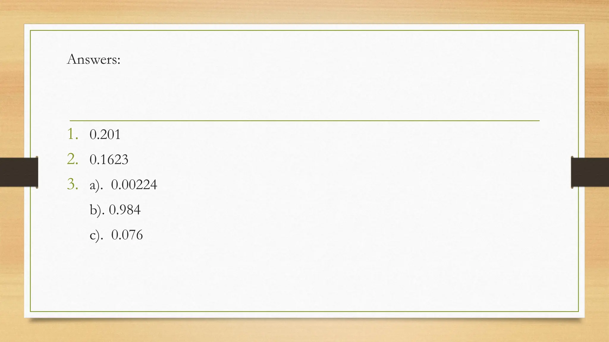 Answers:
1. 0.201
2. 0.1623
3. a). 0.00224
b). 0.984
c). 0.076
 