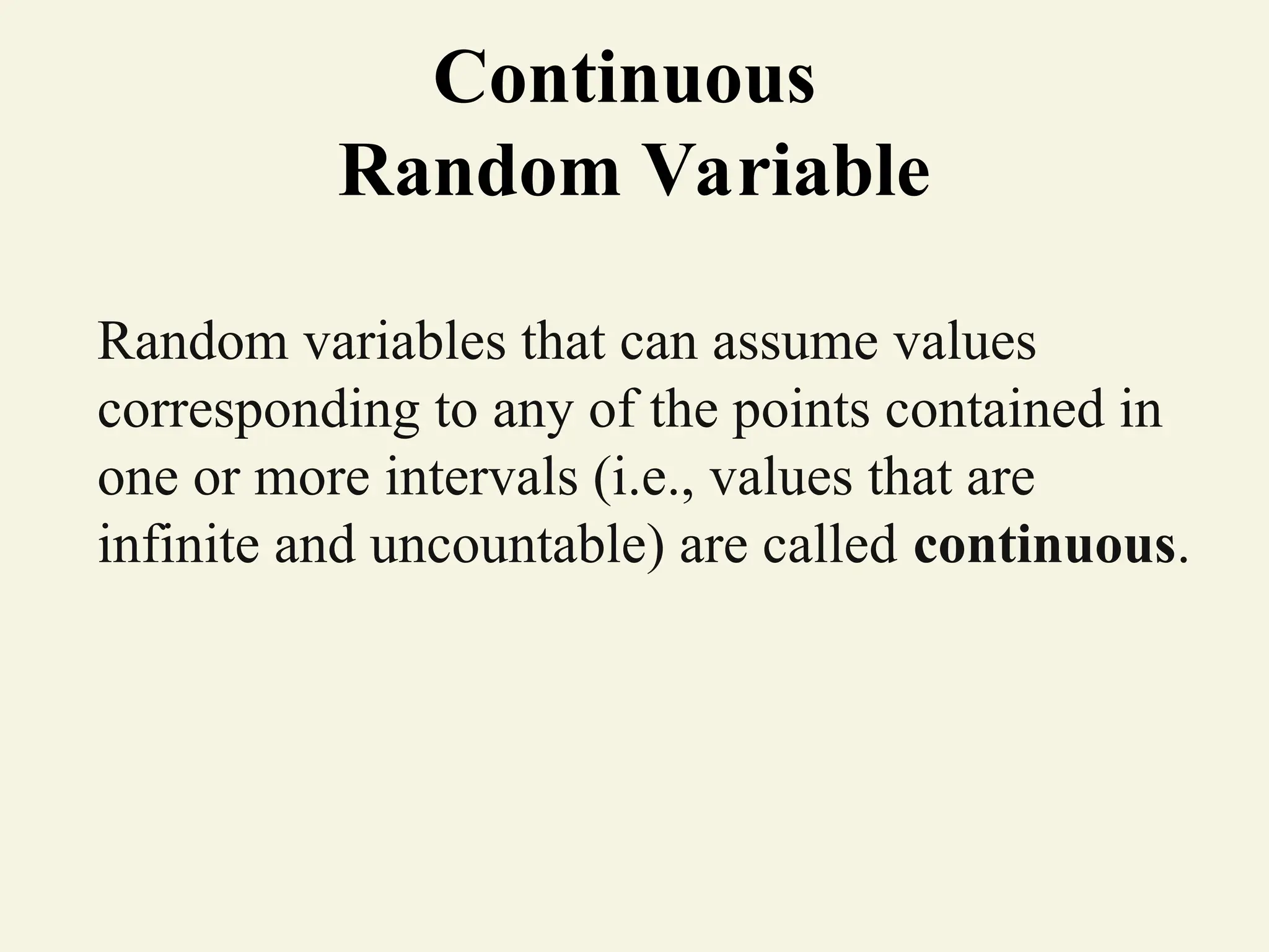 Continuous
Random Variable
Random variables that can assume values
corresponding to any of the points contained in
one or more intervals (i.e., values that are
infinite and uncountable) are called continuous.
 