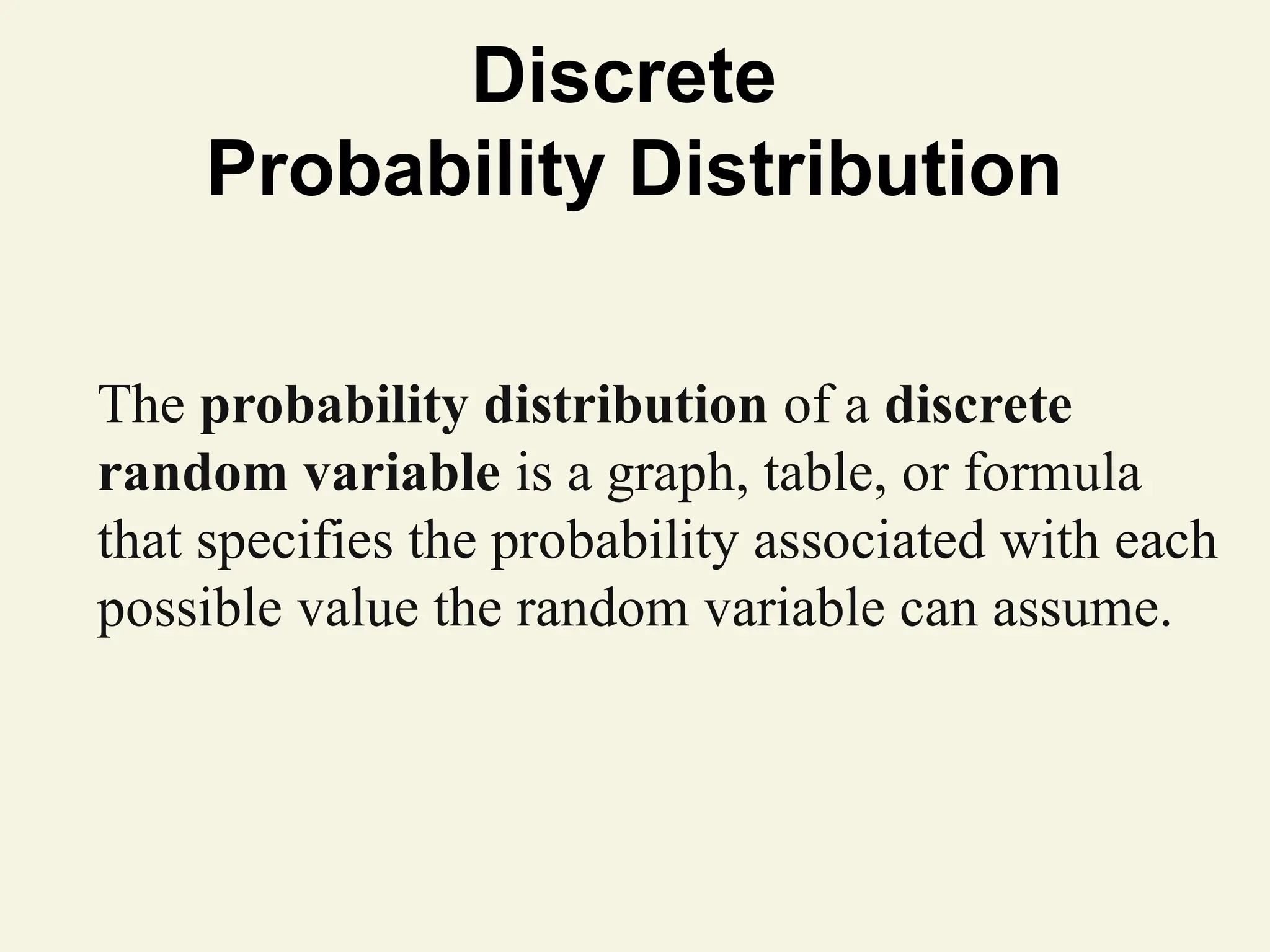 Discrete
Probability Distribution
The probability distribution of a discrete
random variable is a graph, table, or formula
that specifies the probability associated with each
possible value the random variable can assume.
 