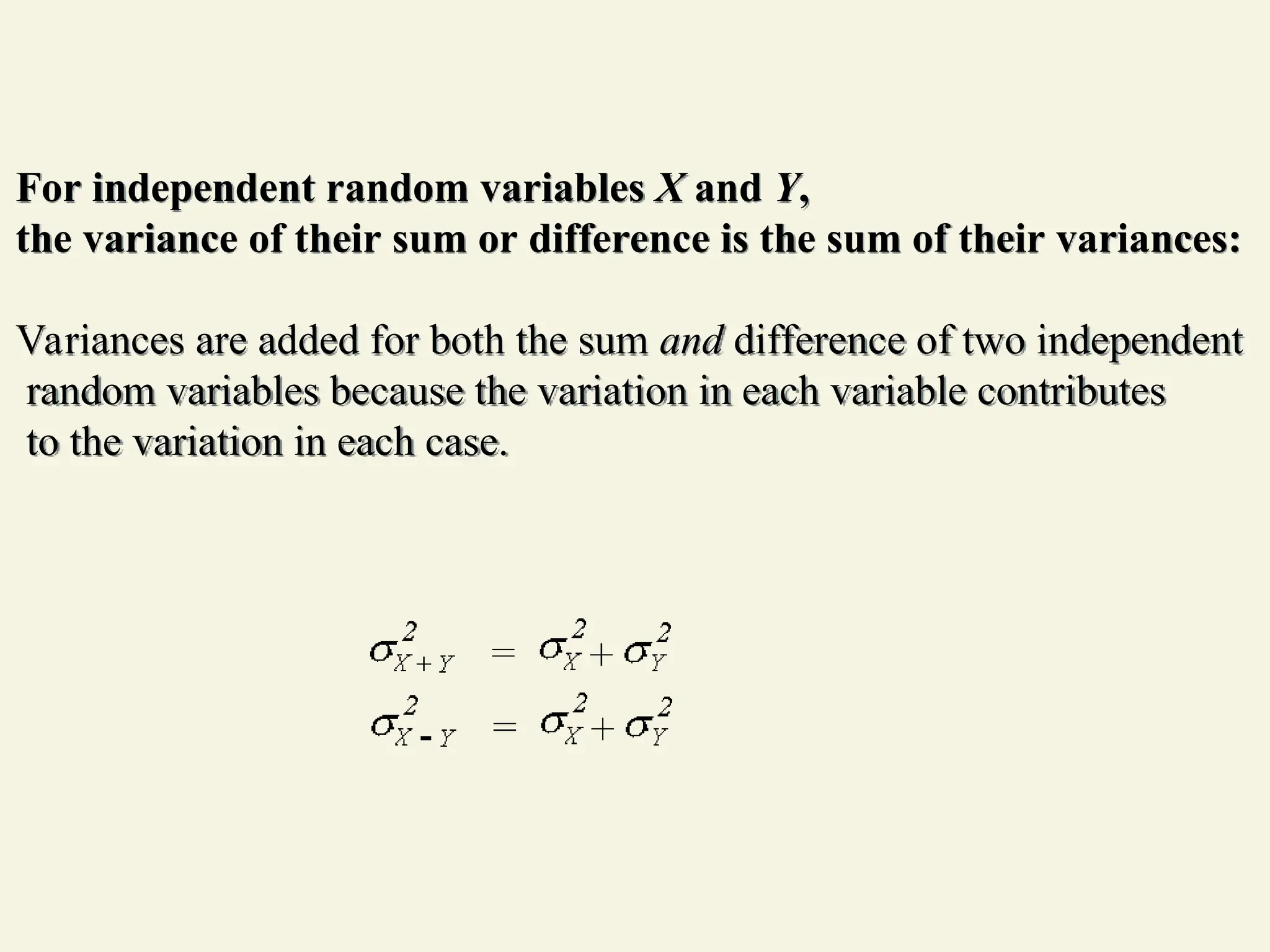 For independent random variables X and Y,
the variance of their sum or difference is the sum of their variances:
Variances are added for both the sum and difference of two independent
random variables because the variation in each variable contributes
to the variation in each case.
 