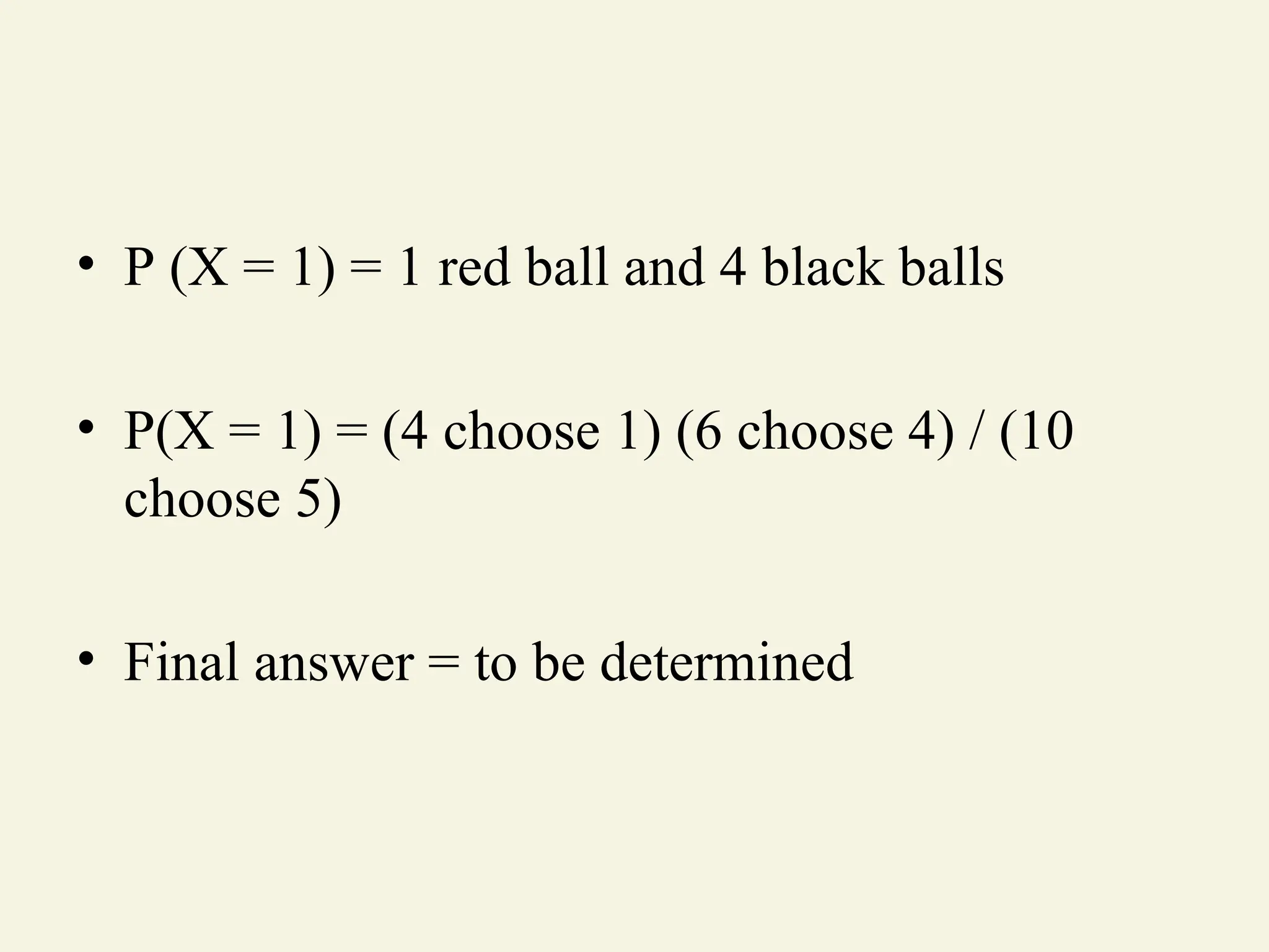 • P (X = 1) = 1 red ball and 4 black balls
• P(X = 1) = (4 choose 1) (6 choose 4) / (10
choose 5)
• Final answer = to be determined
 
