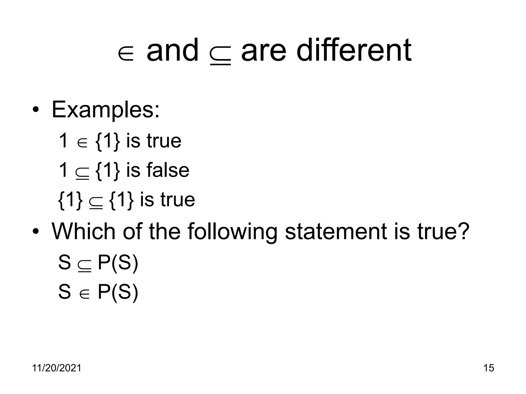 11/20/2021 15
∈ and ⊆ are different
• Examples:
1 ∈ {1} is true
1 ⊆ {1} is false
{1} ⊆ {1} is true
• Which of the following statement is true?
S ⊆ P(S)
S ∈ P(S)
 