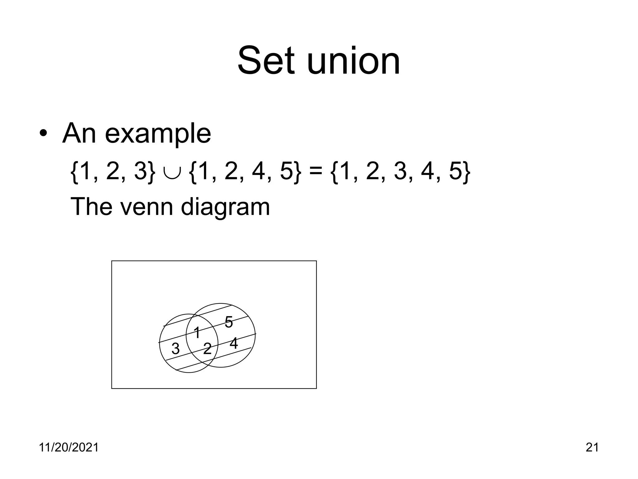 11/20/2021 21
Set union
• An example
{1, 2, 3} ∪ {1, 2, 4, 5} = {1, 2, 3, 4, 5}
The venn diagram
1
2
3 4
5
 