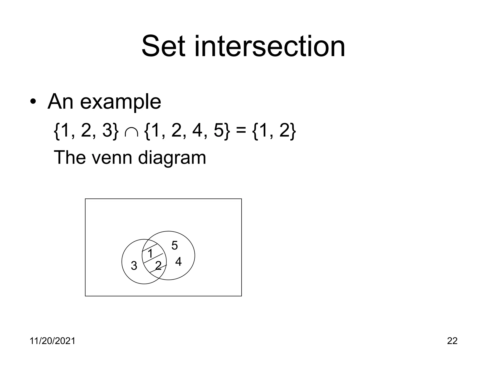 11/20/2021 22
Set intersection
• An example
{1, 2, 3} ∩ {1, 2, 4, 5} = {1, 2}
The venn diagram
1
2
3 4
5
 