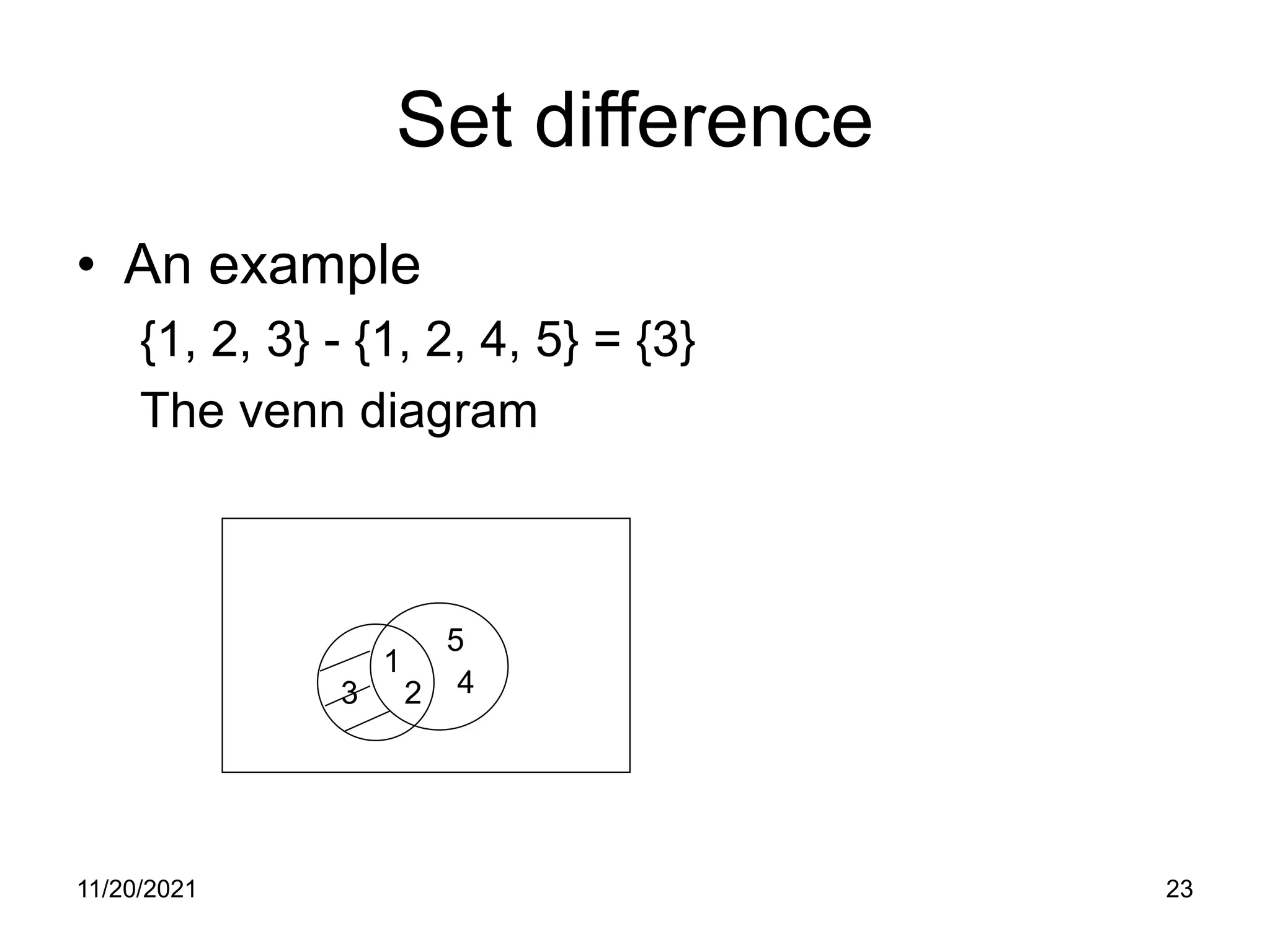 11/20/2021 23
Set difference
• An example
{1, 2, 3} - {1, 2, 4, 5} = {3}
The venn diagram
1
2
3 4
5
 