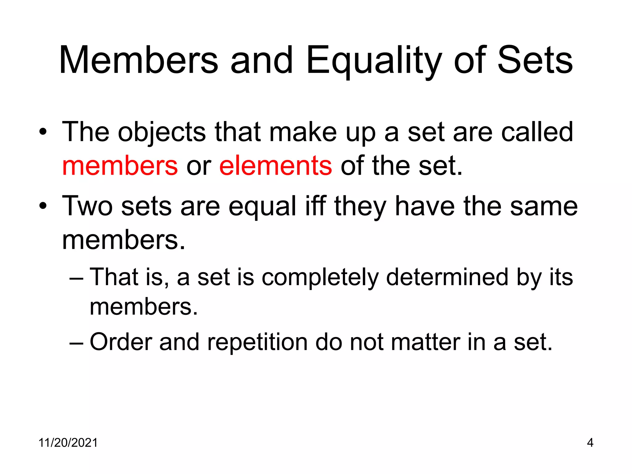 11/20/2021 4
Members and Equality of Sets
• The objects that make up a set are called
members or elements of the set.
• Two sets are equal iff they have the same
members.
– That is, a set is completely determined by its
members.
– Order and repetition do not matter in a set.
 