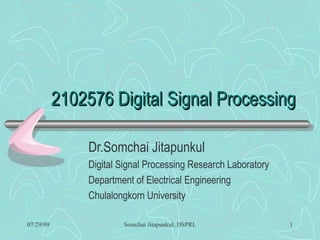 2102576 Digital Signal Processing Dr.Somchai Jitapunkul Digital Signal Processing Research Laboratory Department of Electrical Engineering Chulalongkorn University 