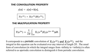 It corresponds to a periodic convolution of and the
integral in this equation can be evaluated over any interval of length 2Π . The usual
form of convolution (in which the integral ranges from -infinity to +infinity) is often
referred to as aperiodic convolution to distinguish it from periodic convolution.
 