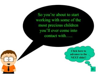 So you’re about to start working with some of the most precious children you’ll ever come into contact with….. Click here to advance to the NEXT slide!! 