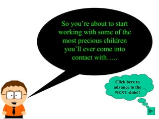 So you’re about to start
working with some of the
most precious children
you’ll ever come into
contact with…..
Click here to
advance to the
NEXT slide!!
 