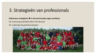 3. Strategieën van professionals
Defensieve strategieën  in de hand houden eigen werkdruk
Vb. Screening potentiële leden Chiro Brussel
Vb. Ledenstop bij populaire groepen
 