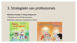 3. Strategieën van professionals
Reflectieve strategie 1.“Going underground”
= Afwijking van de officiële procedures
MAAR geen signaal aan management / beleid
 