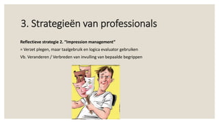 3. Strategieën van professionals
Reflectieve strategie 2. “Impression management”
= Verzet plegen, maar taalgebruik en logica evaluator gebruiken
Vb. Veranderen / Verbreden van invulling van bepaalde begrippen
 