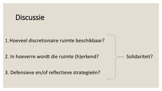 Discussie
1.Hoeveel discretionaire ruimte beschikbaar?
2. In hoeverre wordt die ruimte (h)erkend? Solidariteit?
3. Defensieve en/of reflectieve strategieën?
 