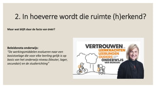 2. In hoeverre wordt die ruimte (h)erkend?
Beleidsnota onderwijs:
“De werkingsmiddelen evolueren naar een
basistoelage die voor elke leerling gelijk is op
basis van het onderwijs-niveau (kleuter, lager,
secundair) en de studierichting”
Maar wat blijft daar de facto van over?
 
