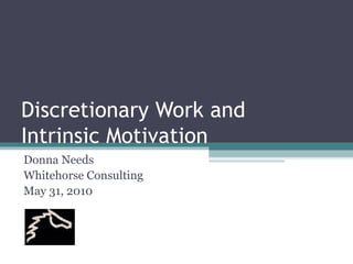 Discretionary Work and Intrinsic Motivation Donna Needs Whitehorse Consulting May 31, 2010 