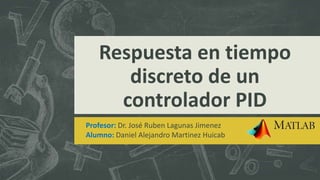 Respuesta en tiempo
discreto de un
controlador PID
Profesor: Dr. José Ruben Lagunas Jimenez
Alumno: Daniel Alejandro Martinez Huicab
 