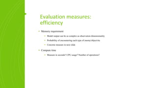 Evaluation measures:
efficiency
▪ Memory requirement
▪ Model output can be as complex as observation dimensionality
▪ Probability of encountering each type of enemy/object/etc
▪ Concrete measure in next slide
▪ Compute time
▪ Measure in seconds? CPU usage? Number of operations?
 