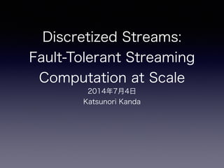 Discretized Streams:
Fault-Tolerant Streaming
Computation at Scale
2014年7月4日
Katsunori Kanda
 
