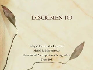 DISCRIMEN 100 Abigail Hernández Lorenzo Mariel L. Mas Arroyo Universidad Metropolitana de Aguadilla Nurs 105 