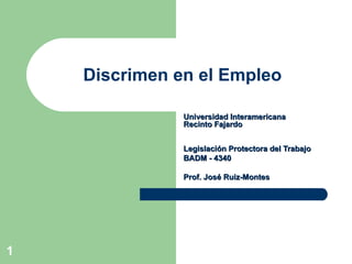 Discrimen en el Empleo  Universidad Interamericana Recinto Fajardo Legislación Protectora del Trabajo BADM - 4340 Prof. José Ruiz-Montes 