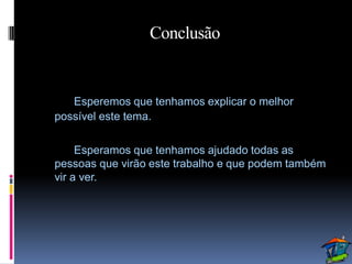 Conclusão


   Esperemos que tenhamos explicar o melhor
possível este tema.

     Esperamos que tenhamos ajudado todas as
pessoas que virão este trabalho e que podem também
vir a ver.
 
