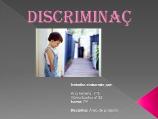Discriminação Trabalho elaborado por: Ana Ferreira   nº6 Vânia Santos nº 25 Turma: 7ºF Disciplina: Área de projecto 