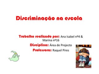 Discriminação na escola,[object Object],Trabalho realizado por: Ana Isabel nº4 & Marina nº16    ,[object Object],Disciplina:Área de Projecto,[object Object],Professora:Raquel Pires ,[object Object]