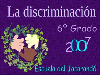 6º Grado La discriminación 2 0 o 7 Escuela del Jacarandá 