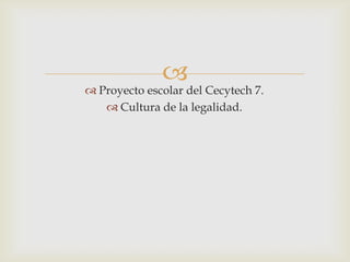 
 Proyecto escolar del Cecytech 7.
    Cultura de la legalidad.
 
