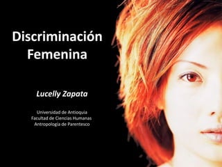 Discriminación
  Femenina

    Lucelly Zapata

    Universidad de Antioquia
  Facultad de Ciencias Humanas
   Antropología de Parentesco
