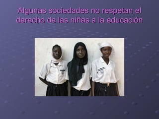 Algunas sociedades no respetan elAlgunas sociedades no respetan el
derecho de las niñas a la educaciónderecho de las niñas a la educación
 