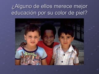 ¿Alguno de ellos merece mejor¿Alguno de ellos merece mejor
educación por su color de piel?educación por su color de piel?
 