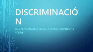 DISCRIMINACIÓ 
N 
UNA PROBLEMÁTICA SOCIAL QUE NOS CONCIERNE A 
TODOS 
 