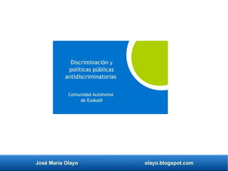 José María Olayo olayo.blogspot.com
Discriminación y
políticas públicas
antidiscriminatorias
Comunidad Autónoma
de Euskadi
 