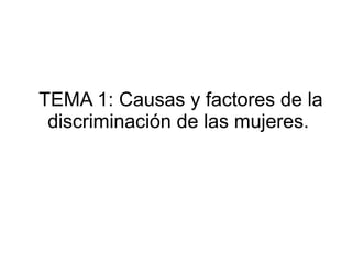 TEMA 1: Causas y factores de la
discriminación de las mujeres.
 
