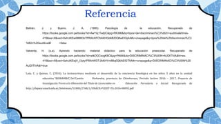 Referencia
Beltrán, J. y Bueno, J. A. (1995). Psicología de la educación. Recuperado de
https://books.google.com.pe/books?id=AwYIq11wtjIC&pg=PA396&dq=tipos+de+discriminaci%C3%B2n+auditiva&hl=es-
419&sa=X&ved=0ahUKEwi98863z7PRAhXFC5AKHQdkB20Q6wEIGjAA#v=onepage&q=tipos%20de%20discriminaci%C3
%B2n%20auditiva&f =false
Valverde, H. (s.a). Aprendo haciendo: material didáctico para la educación preescolar. Recuperado de
https://books.google.com.pe/books?id=wtkDGCsvgK8C&pg=PA84&dq=DISCRIMINACI%C3%93N+AUDITIVA&hl=es-
419&sa=X&ved=0ahUKEwjV_OytyrPRAhWDTJAKHYm8Bq0Q6AEIGTAA#v=onepage&q=DISCRIMINACI%C3%93N%20
AUDITIVA&f=true
Lata, C. y Quinzo, C. (2016). La lectoescritura mediante el desarrollo de la conciencia fonológica en los niños 5 años en la unidad
educativa “RIOBAMBA”, Del Cantón Riobamba, provincia de Chimborazo, Período lectivo 2016 – 2017. Proyecto de
Investigación Previo a la Obtención del Título de Licenciadas en Educación Parvularia e Inicial. Recuperado de
http://dspace.unach.edu.ec/bitstream/51000/2768/1/UNACH-FCEHT-TG-2016-00092.pdf
 