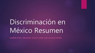 Discriminación en
México Resumen
KARIME ITZEL SÁNCHEZ SOLIS Y JOSÉ LUIS VALLEJO MORA
 