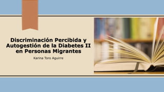 Discriminación Percibida y
Autogestión de la Diabetes II
en Personas Migrantes
Karina Toro Aguirre
 