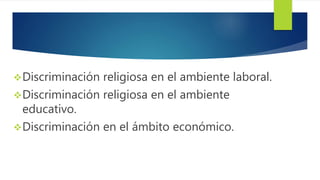 Discriminación religiosa en el ambiente laboral.
Discriminación religiosa en el ambiente
educativo.
Discriminación en el ámbito económico.
 