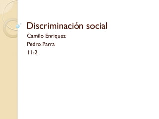 Discriminación social
Camilo Enriquez
Pedro Parra
11-2
 