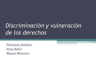 Discriminación y vulneración
de los derechos
Florencia Dorbesi
Irina Bekir
Bianca Moscoso
 