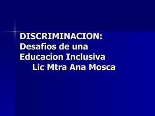 DISCRIMINACION: Desafios de una  Educacion Inclusiva   Lic Mtra Ana Mosca 