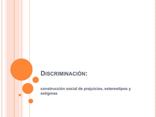 DISCRIMINACIÓN:

construcción social de prejuicios, estereotipos y
estigmas
 