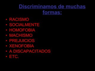 Discriminamos de muchas formas: RACISMO SOCIALMENTE HOMOFOBIA MACHISMO PREJUICIOS XENOFOBIA A DISCAPACITADOS ETC.