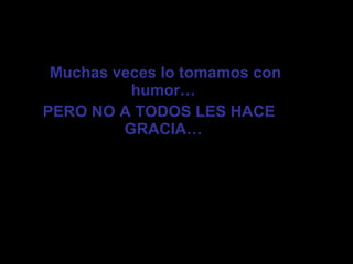 Muchas veces lo tomamos con humor… PERO NO A TODOS LES HACE GRACIA…