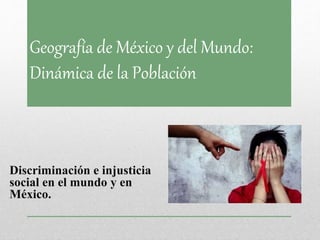 Geografía de México y del Mundo: 
Dinámica de la Población 
Discriminación e injusticia 
social en el mundo y en 
México. 
 