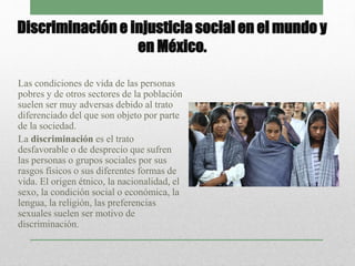Discriminación e injusticia social en el mundo y 
en México. 
Las condiciones de vida de las personas 
pobres y de otros s...